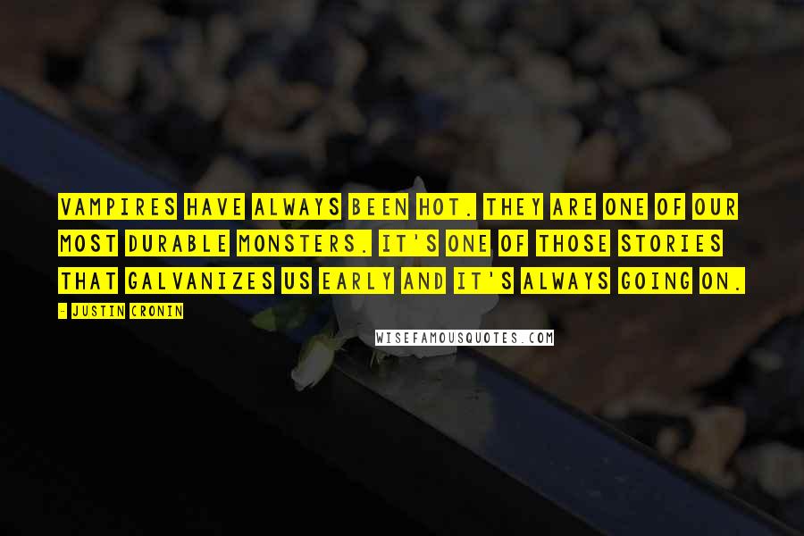 Justin Cronin quotes: Vampires have always been hot. They are one of our most durable monsters. It's one of those stories that galvanizes us early and it's always going on.