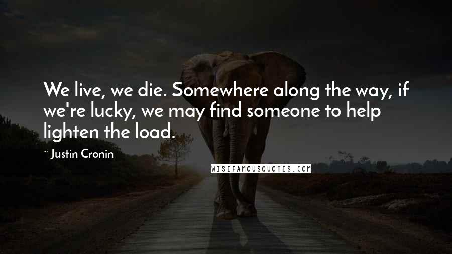 Justin Cronin quotes: We live, we die. Somewhere along the way, if we're lucky, we may find someone to help lighten the load. Justin Cronin quotes: We live, we die. Somewhere along the way, if we're lucky, we may find someone to help lighten the load.
