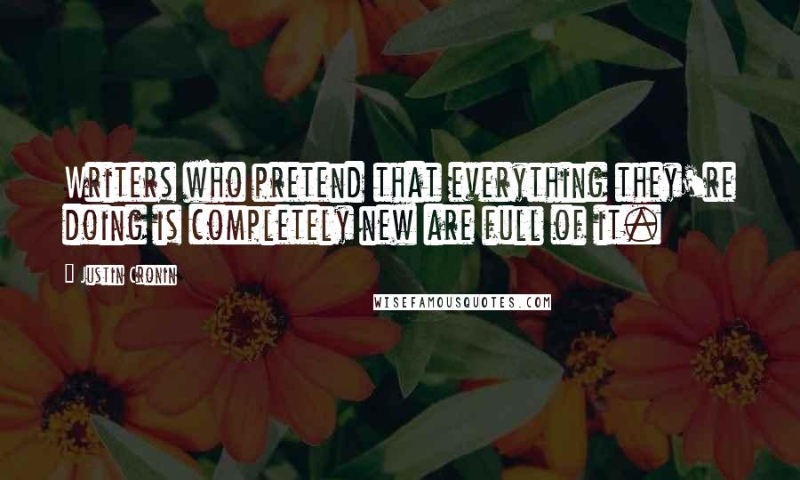 Justin Cronin quotes: Writers who pretend that everything they're doing is completely new are full of it.