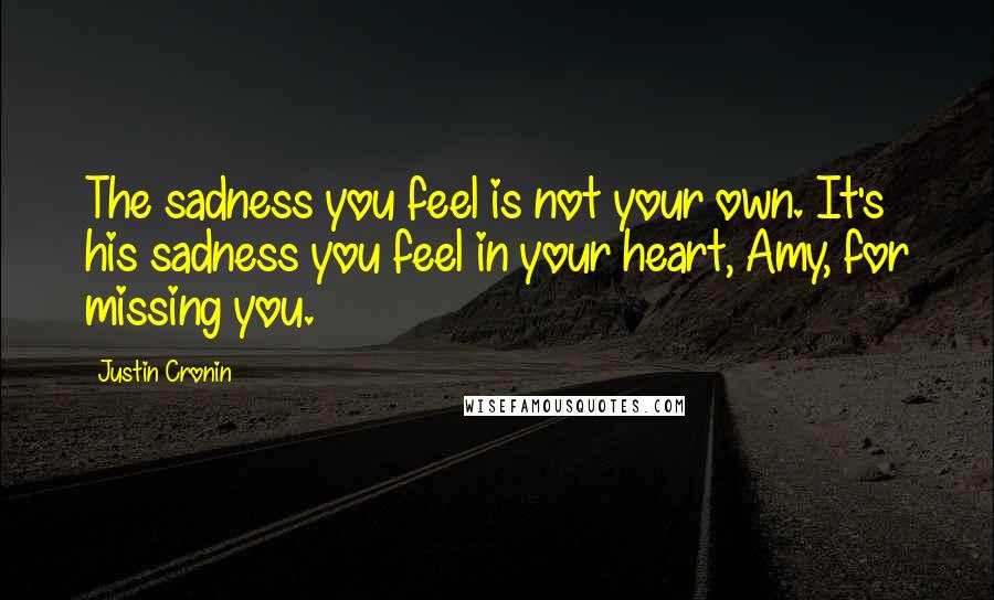 Justin Cronin quotes: The sadness you feel is not your own. It's his sadness you feel in your heart, Amy, for missing you.