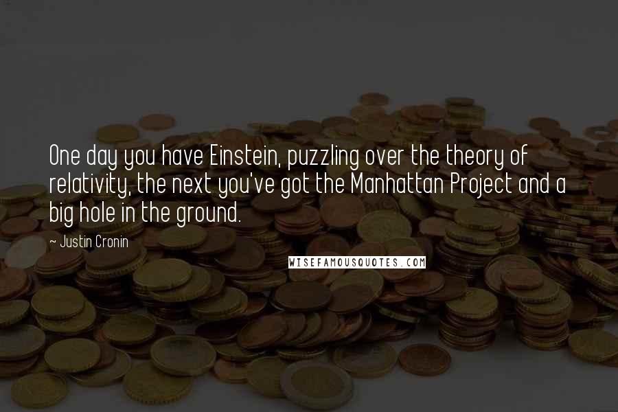 Justin Cronin quotes: One day you have Einstein, puzzling over the theory of relativity, the next you've got the Manhattan Project and a big hole in the ground.