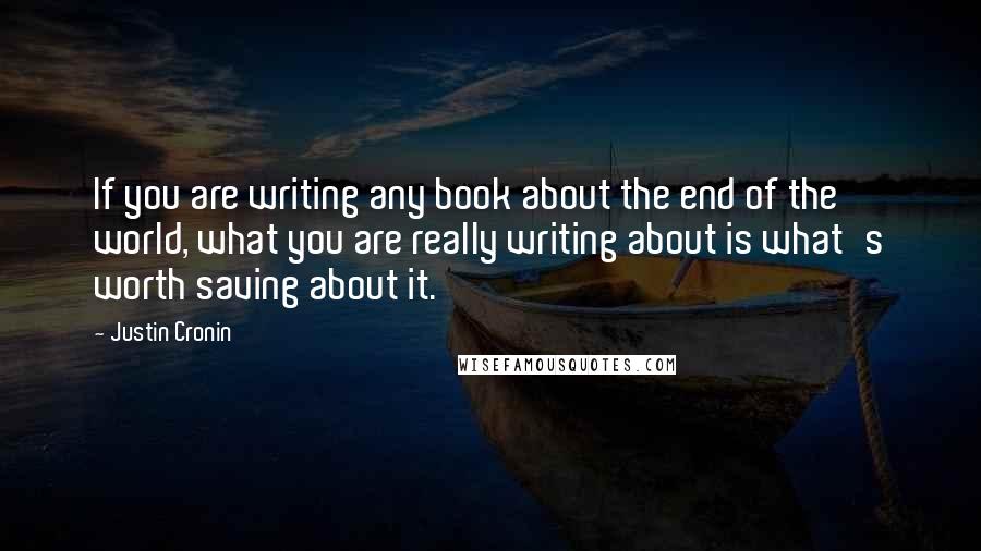 Justin Cronin quotes: If you are writing any book about the end of the world, what you are really writing about is what's worth saving about it.