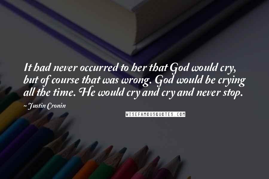 Justin Cronin quotes: It had never occurred to her that God would cry, but of course that was wrong. God would be crying all the time. He would cry and cry and never