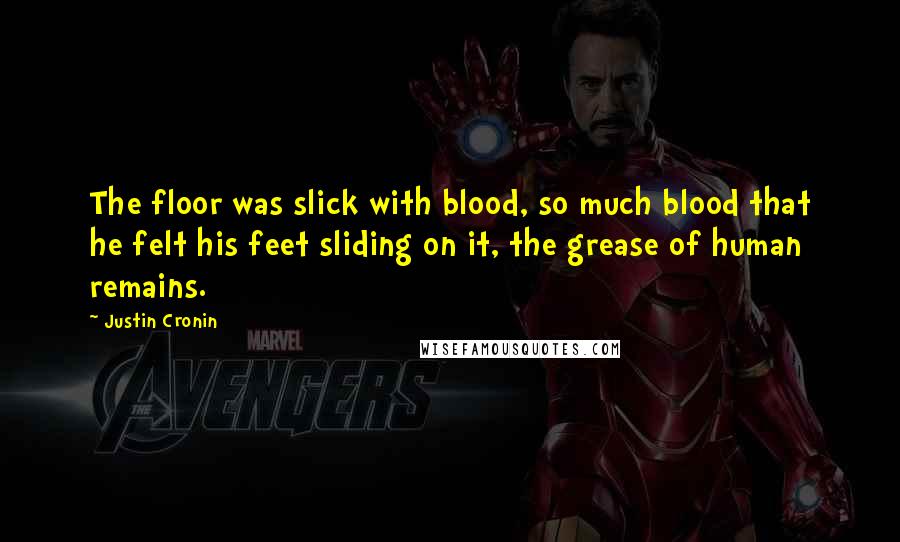 Justin Cronin quotes: The floor was slick with blood, so much blood that he felt his feet sliding on it, the grease of human remains.