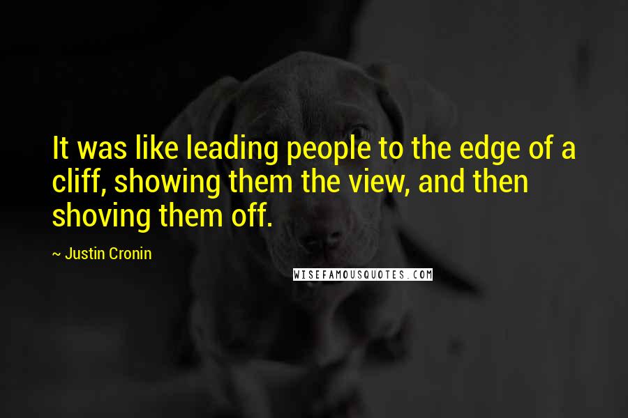 Justin Cronin quotes: It was like leading people to the edge of a cliff, showing them the view, and then shoving them off. Justin Cronin quotes: It was like leading people to the edge of a cliff, showing them the view, and then shoving them off.