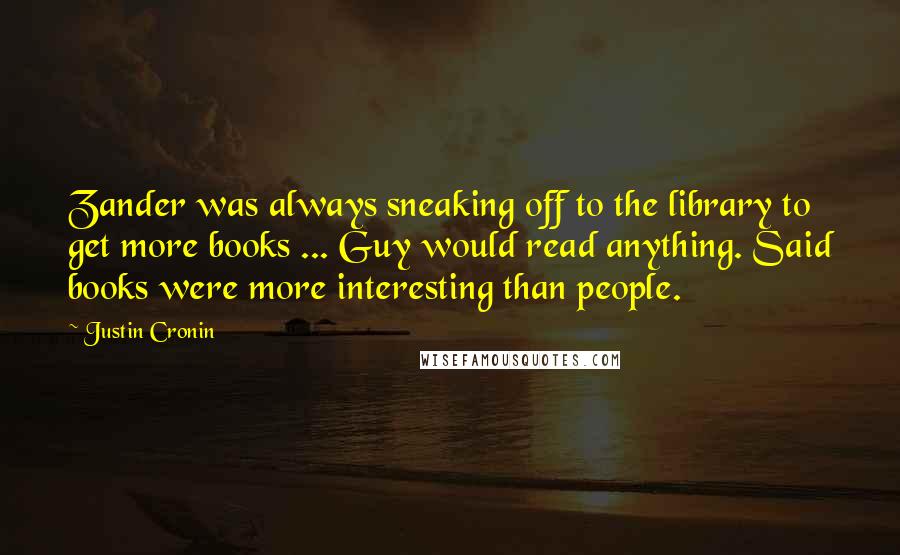 Justin Cronin quotes: Zander was always sneaking off to the library to get more books ... Guy would read anything. Said books were more interesting than people.