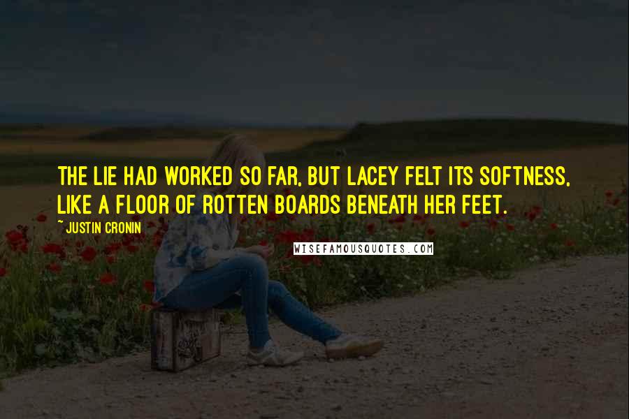Justin Cronin quotes: The lie had worked so far, but Lacey felt its softness, like a floor of rotten boards beneath her feet. Justin Cronin quotes: The lie had worked so far, but Lacey felt its softness, like a floor of rotten boards beneath her feet.