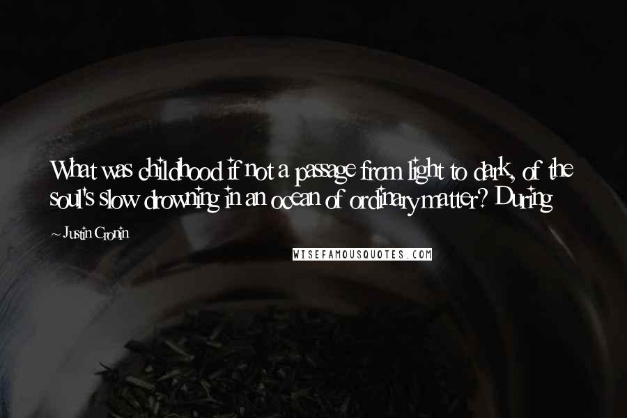 Justin Cronin quotes: What was childhood if not a passage from light to dark, of the soul's slow drowning in an ocean of ordinary matter? During