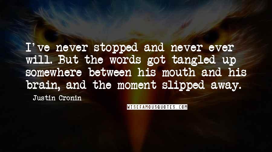 Justin Cronin quotes: I've never stopped and never ever will. But the words got tangled up somewhere between his mouth and his brain, and the moment slipped away.