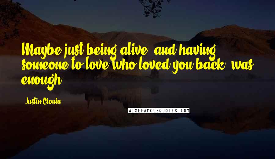 Justin Cronin quotes: Maybe just being alive, and having someone to love who loved you back, was enough.