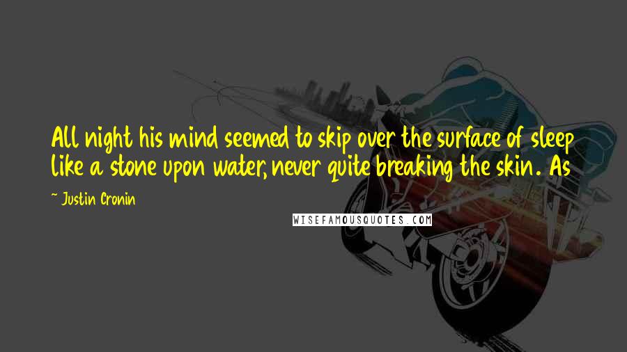 Justin Cronin quotes: All night his mind seemed to skip over the surface of sleep like a stone upon water, never quite breaking the skin. As