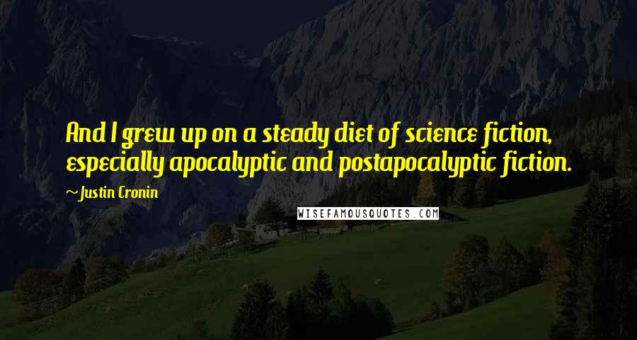 Justin Cronin quotes: And I grew up on a steady diet of science fiction, especially apocalyptic and postapocalyptic fiction. Justin Cronin quotes: And I grew up on a steady diet of science fiction, especially apocalyptic and postapocalyptic fiction.