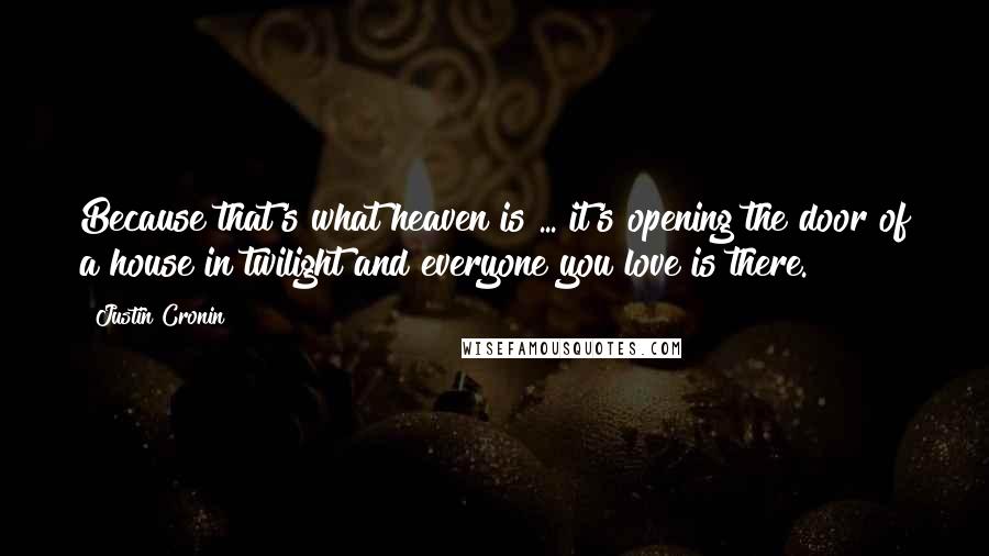 Justin Cronin quotes: Because that's what heaven is ... it's opening the door of a house in twilight and everyone you love is there. Justin Cronin quotes: Because that's what heaven is ... it's opening the door of a house in twilight and everyone you love is there.