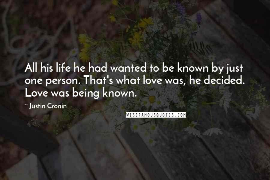 Justin Cronin quotes: All his life he had wanted to be known by just one person. That's what love was, he decided. Love was being known. Justin Cronin quotes: All his life he had wanted to be known by just one person. That's what love was, he decided. Love was being known.