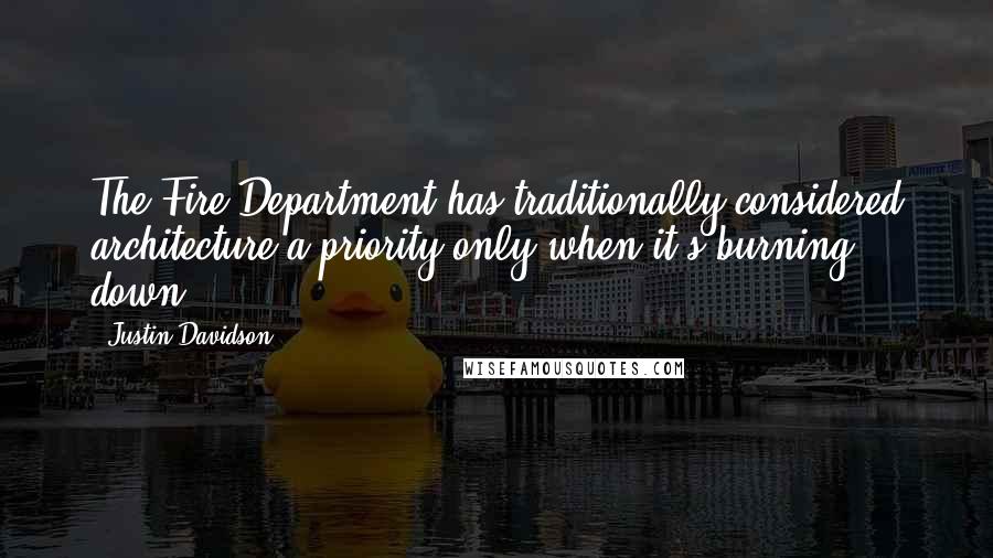 Justin Davidson quotes: The Fire Department has traditionally considered architecture a priority only when it's burning down. Justin Davidson quotes: The Fire Department has traditionally considered architecture a priority only when it's burning down.