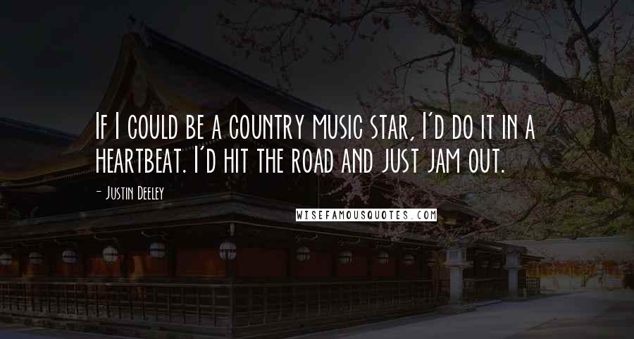 Justin Deeley quotes: If I could be a country music star, I'd do it in a heartbeat. I'd hit the road and just jam out.