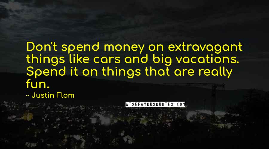 Justin Flom quotes: Don't spend money on extravagant things like cars and big vacations. Spend it on things that are really fun.