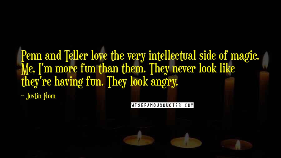 Justin Flom quotes: Penn and Teller love the very intellectual side of magic. Me, I'm more fun than them. They never look like they're having fun. They look angry.