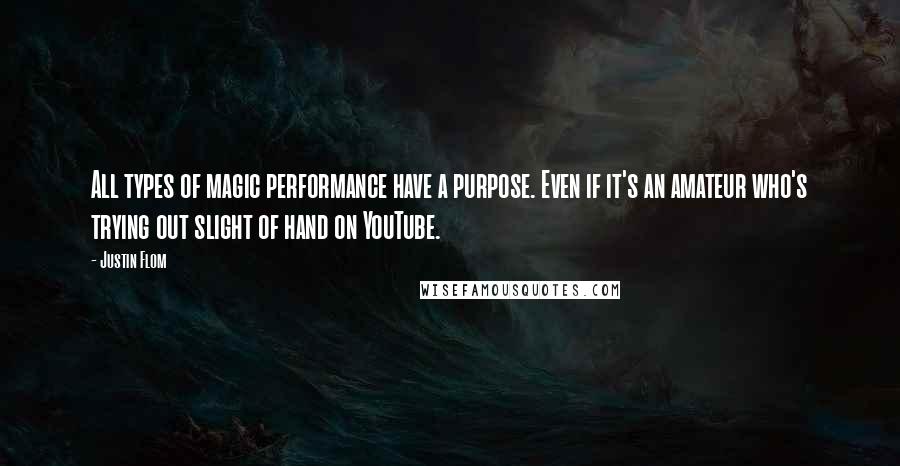 Justin Flom quotes: All types of magic performance have a purpose. Even if it's an amateur who's trying out slight of hand on YouTube.