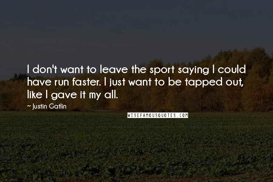 Justin Gatlin quotes: I don't want to leave the sport saying I could have run faster. I just want to be tapped out, like I gave it my all. Justin Gatlin quotes: I don't want to leave the sport saying I could have run faster. I just want to be tapped out, like I gave it my all.