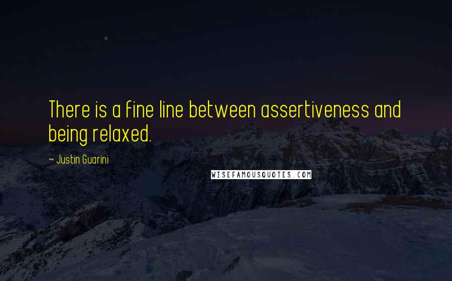 Justin Guarini quotes: There is a fine line between assertiveness and being relaxed.