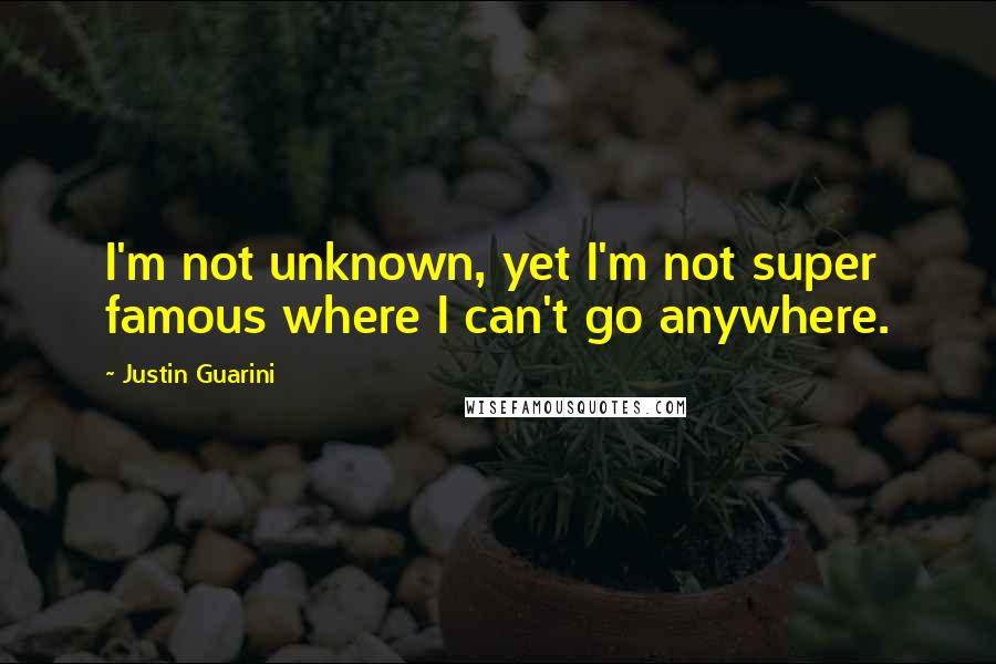 Justin Guarini quotes: I'm not unknown, yet I'm not super famous where I can't go anywhere.