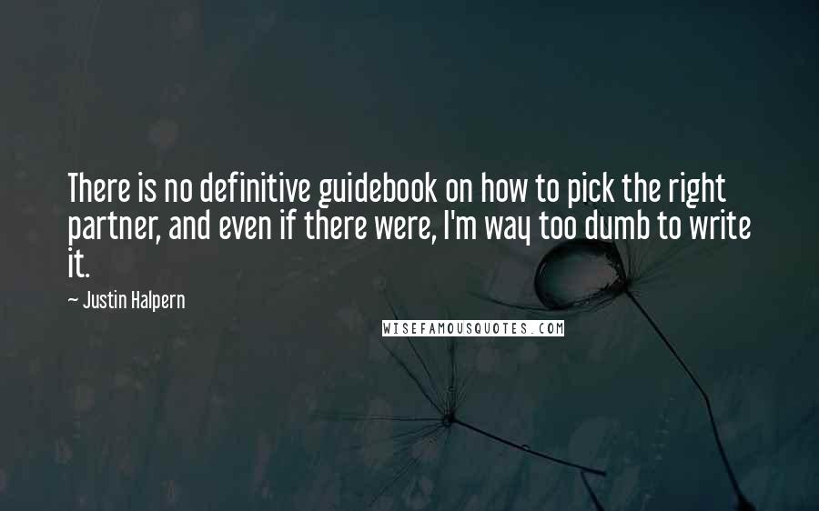 Justin Halpern quotes: There is no definitive guidebook on how to pick the right partner, and even if there were, I'm way too dumb to write it.