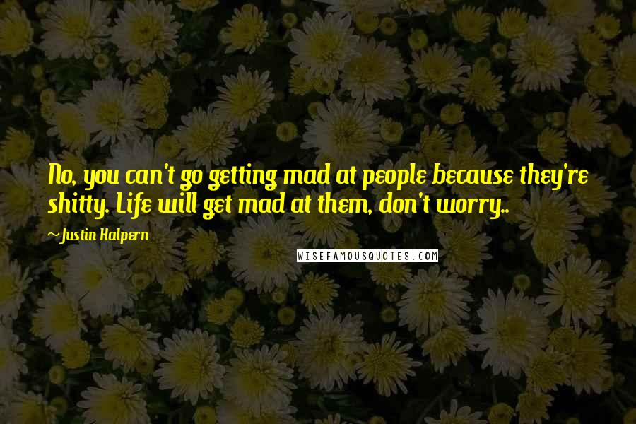 Justin Halpern quotes: No, you can't go getting mad at people because they're shitty. Life will get mad at them, don't worry.. Justin Halpern quotes: No, you can't go getting mad at people because they're shitty. Life will get mad at them, don't worry..
