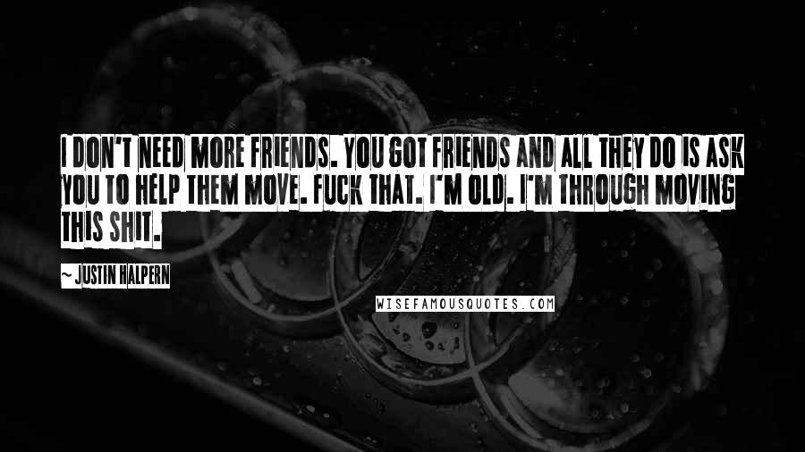 Justin Halpern quotes: I don't need more friends. You got friends and all they do is ask you to help them move. Fuck that. I'm old. I'm through moving this shit.