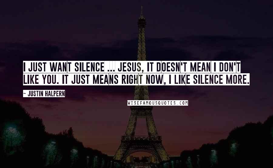 Justin Halpern quotes: I just want silence ... Jesus, it doesn't mean I don't like you. It just means right now, I like silence more.
