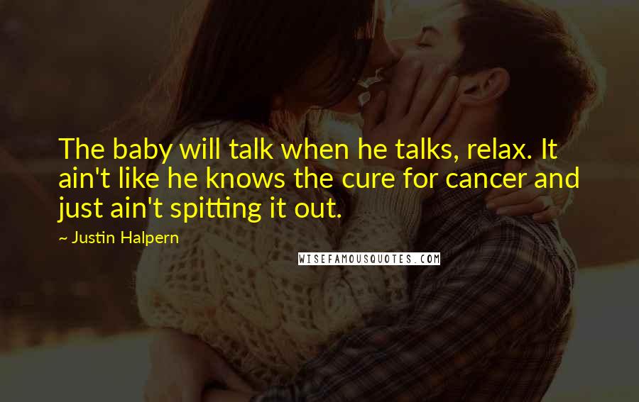 Justin Halpern quotes: The baby will talk when he talks, relax. It ain't like he knows the cure for cancer and just ain't spitting it out.