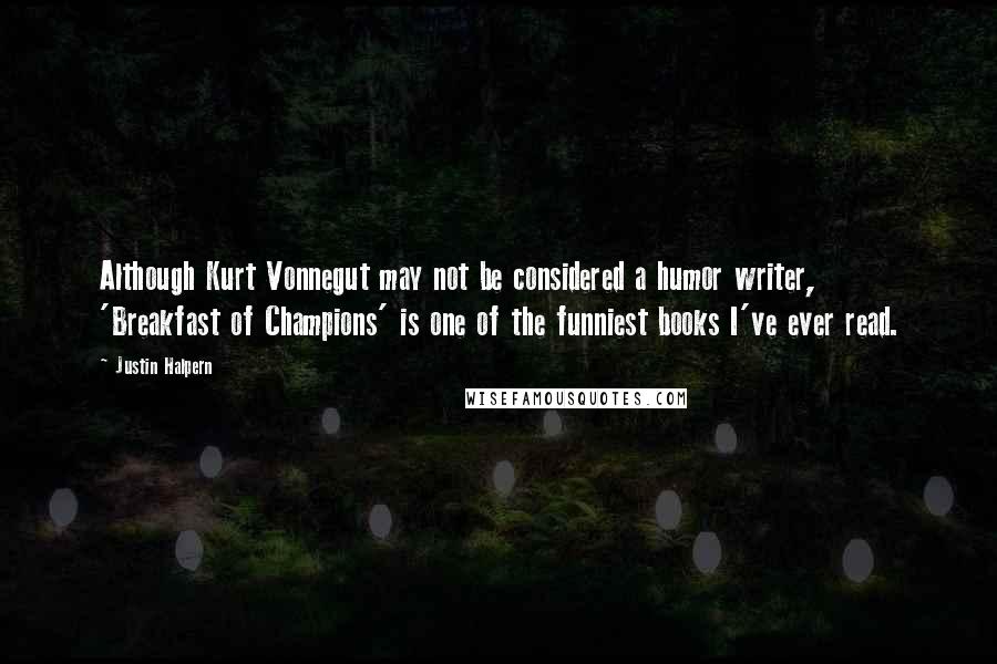 Justin Halpern quotes: Although Kurt Vonnegut may not be considered a humor writer, 'Breakfast of Champions' is one of the funniest books I've ever read.