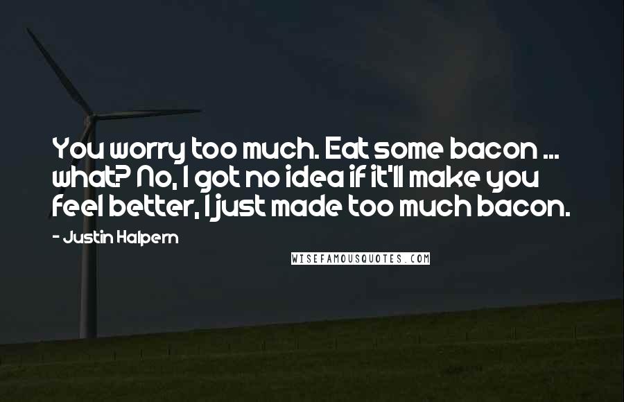 Justin Halpern quotes: You worry too much. Eat some bacon ... what? No, I got no idea if it'll make you feel better, I just made too much bacon.