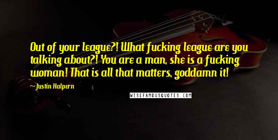 Justin Halpern quotes: Out of your league?! What fucking league are you talking about?! You are a man, she is a fucking woman! That is all that matters, goddamn it!