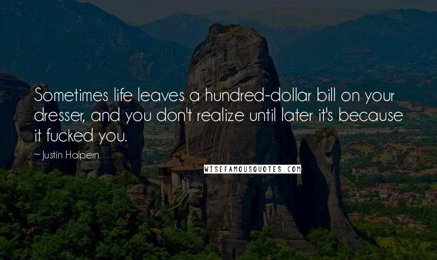 Justin Halpern quotes: Sometimes life leaves a hundred-dollar bill on your dresser, and you don't realize until later it's because it fucked you.