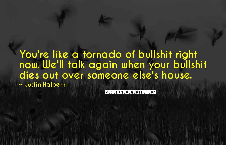 Justin Halpern quotes: You're like a tornado of bullshit right now. We'll talk again when your bullshit dies out over someone else's house.