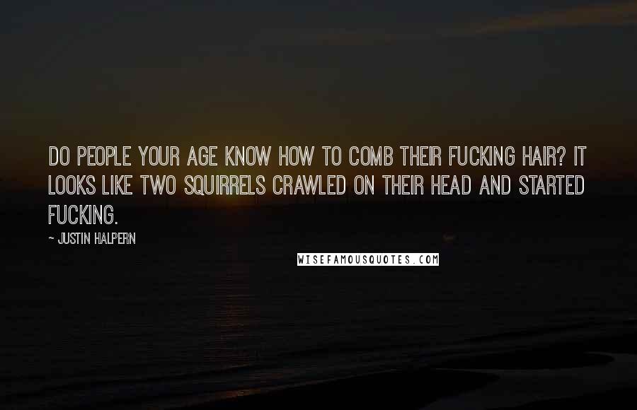 Justin Halpern quotes: Do people your age know how to comb their fucking hair? It looks like two squirrels crawled on their head and started fucking. Justin Halpern quotes: Do people your age know how to comb their fucking hair? It looks like two squirrels crawled on their head and started fucking.