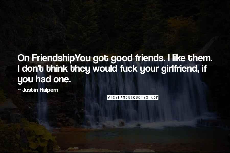 Justin Halpern quotes: On FriendshipYou got good friends. I like them. I don't think they would fuck your girlfriend, if you had one.