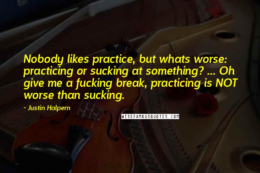 Justin Halpern quotes: Nobody likes practice, but whats worse: practicing or sucking at something? ... Oh give me a fucking break, practicing is NOT worse than sucking.