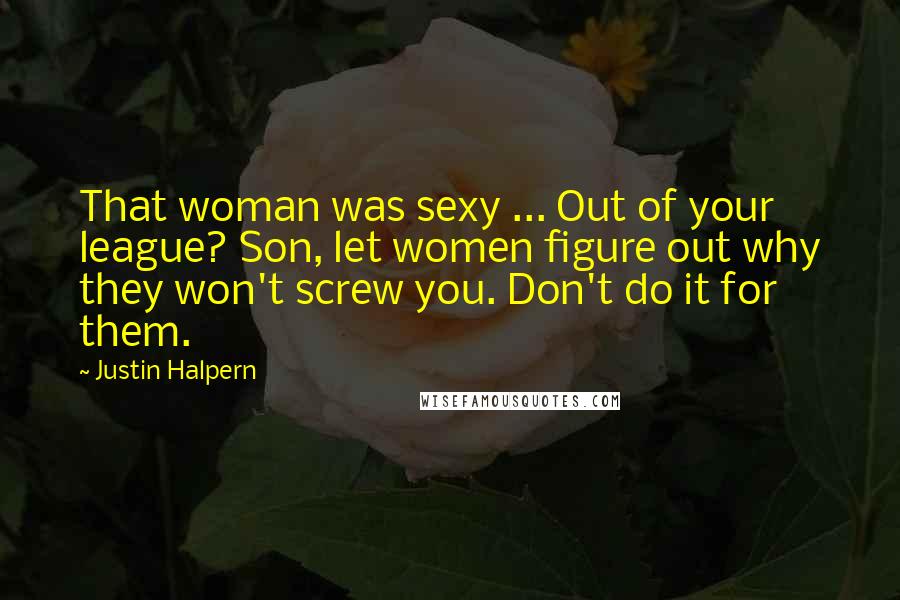 Justin Halpern quotes: That woman was sexy ... Out of your league? Son, let women figure out why they won't screw you. Don't do it for them.