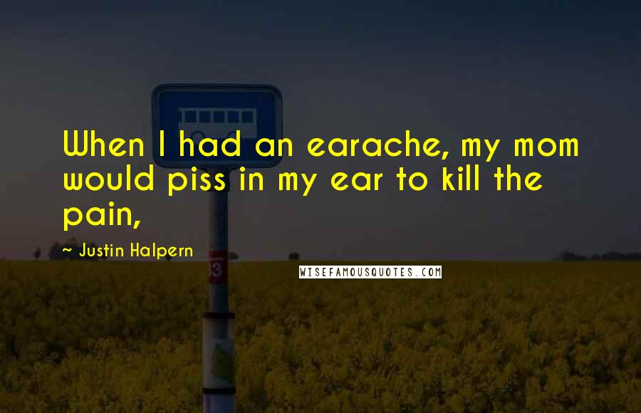 Justin Halpern quotes: When I had an earache, my mom would piss in my ear to kill the pain,