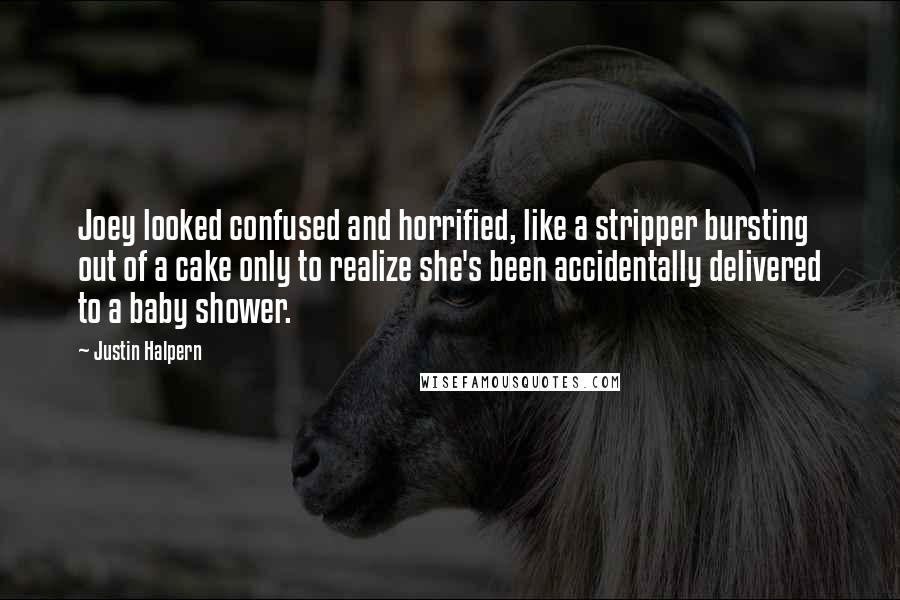 Justin Halpern quotes: Joey looked confused and horrified, like a stripper bursting out of a cake only to realize she's been accidentally delivered to a baby shower.