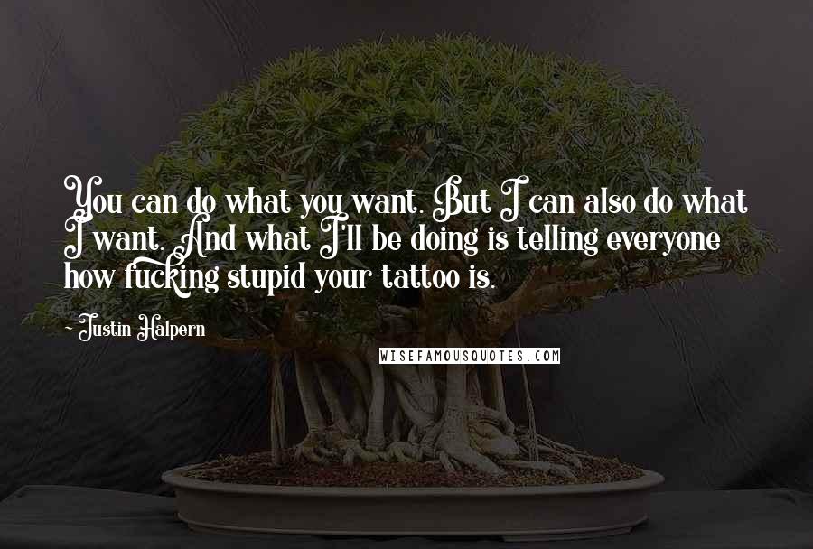Justin Halpern quotes: You can do what you want. But I can also do what I want. And what I'll be doing is telling everyone how fucking stupid your tattoo is. Justin Halpern quotes: You can do what you want. But I can also do what I want. And what I'll be doing is telling everyone how fucking stupid your tattoo is.