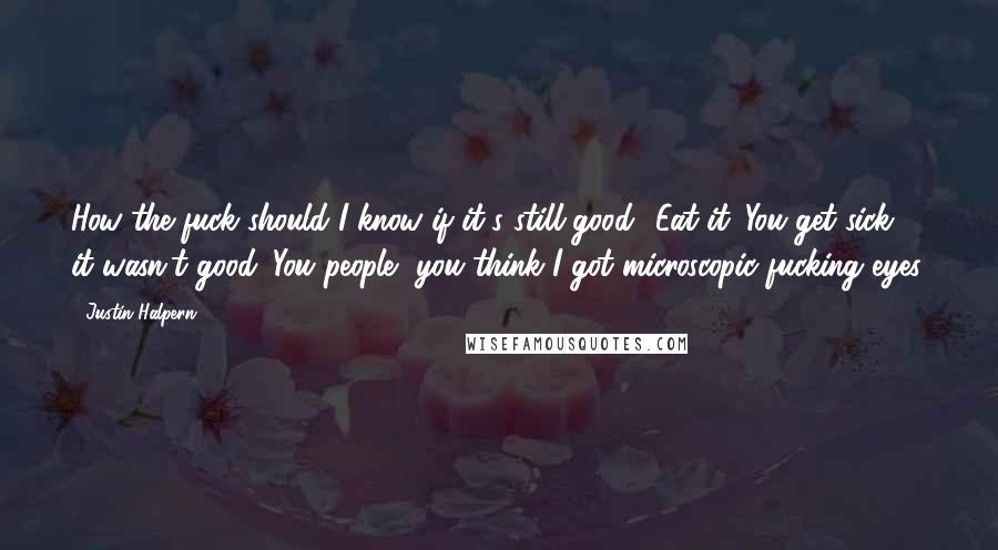 Justin Halpern quotes: How the fuck should I know if it's still good? Eat it. You get sick, it wasn't good. You people, you think I got microscopic fucking eyes.