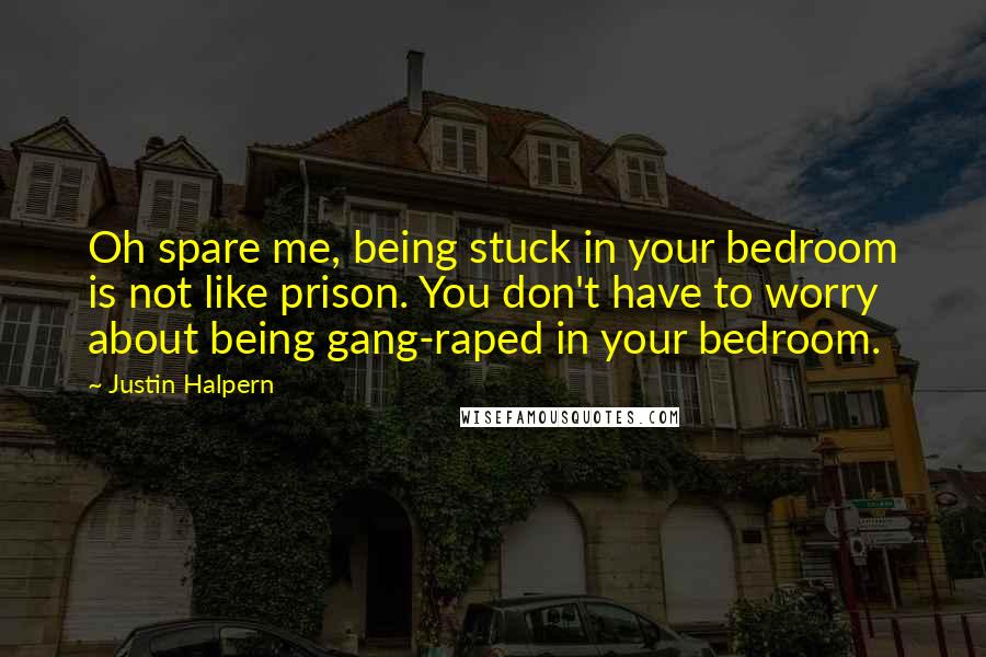 Justin Halpern quotes: Oh spare me, being stuck in your bedroom is not like prison. You don't have to worry about being gang-raped in your bedroom.