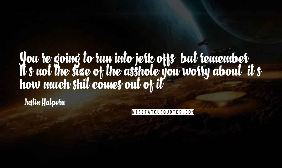 Justin Halpern quotes: You're going to run into jerk-offs, but remember: It's not the size of the asshole you worry about, it's how much shit comes out of it.