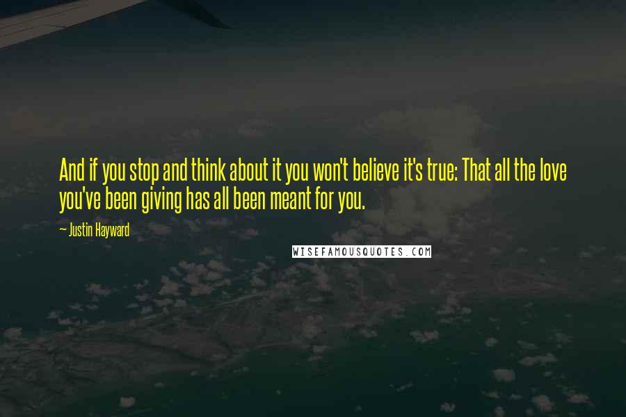 Justin Hayward quotes: And if you stop and think about it you won't believe it's true: That all the love you've been giving has all been meant for you. Justin Hayward quotes: And if you stop and think about it you won't believe it's true: That all the love you've been giving has all been meant for you.