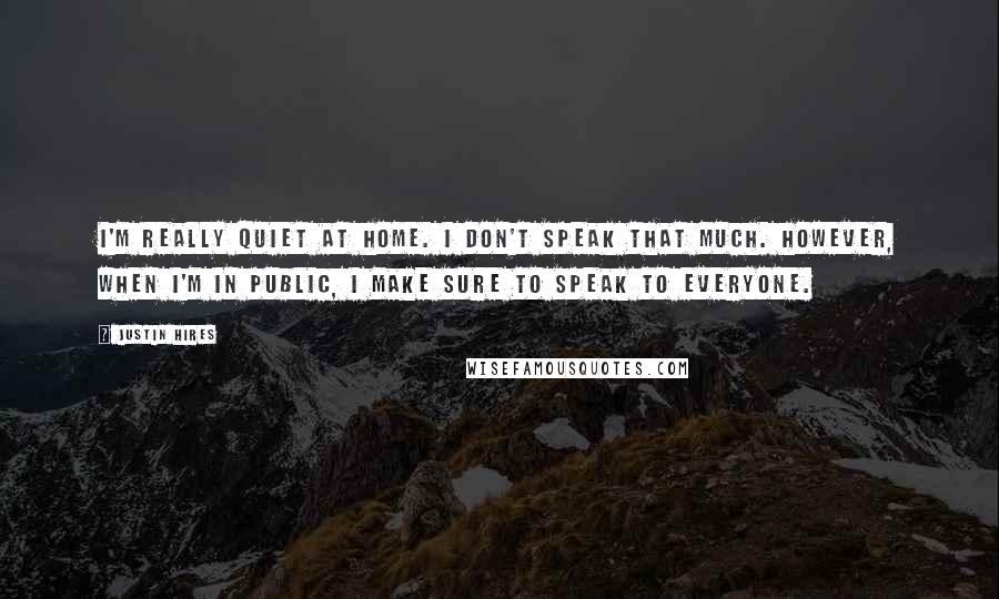 Justin Hires quotes: I'm really quiet at home. I don't speak that much. However, when I'm in public, I make sure to speak to everyone.