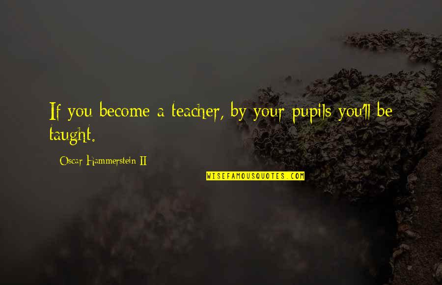 Justin Hodges Quotes By Oscar Hammerstein II: If you become a teacher, by your pupils