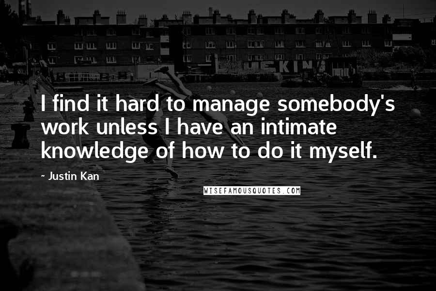 Justin Kan quotes: I find it hard to manage somebody's work unless I have an intimate knowledge of how to do it myself.